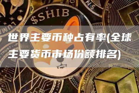 世界主要币种占有率 - 全球主要货币市场份额排名